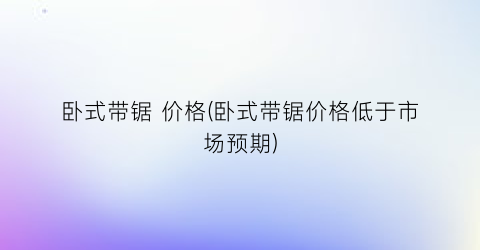 卧式带锯 价格(卧式带锯价格低于市场预期)